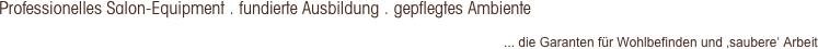 Professionelles Salon-Equipment . fundierte Ausbildung . gepflegtes Ambiente
... die Garanten für Wohlbefinden und ‚saubere‘ Arbeit